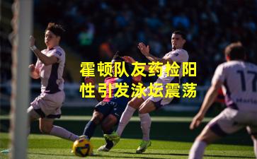 霍顿队友药检阳性引发泳坛震荡