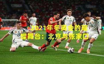 2021年冬奥会的璀璨舞台：北京与张家口