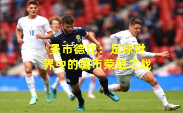 曼市德比：足球世界中的城市荣耀之战