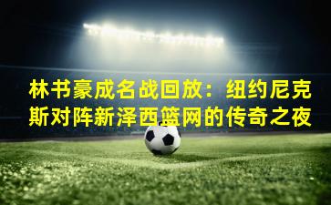 林书豪成名战回放:纽约尼克斯对阵新泽西篮网的传奇之夜
