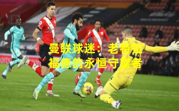 曼联球迷：老特拉福德的永恒守望者