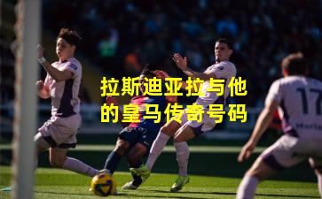 拉斯迪亚拉与他的皇马传奇号码