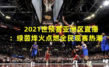 2021世预赛亚洲区直播:绿茵烽火点燃全民观赛热潮