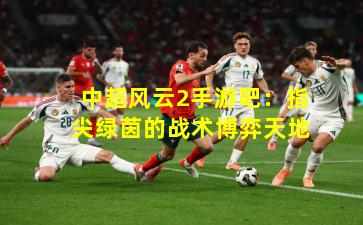 中超风云2手游吧：指尖绿茵的战术博弈天地