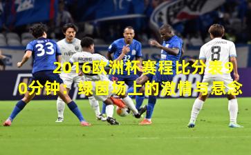 2016欧洲杯赛程比分表90分钟：绿茵场上的激情与悬念