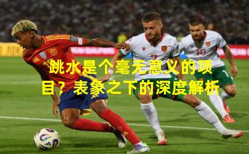 跳水是个毫无意义的项目？表象之下的深度解析