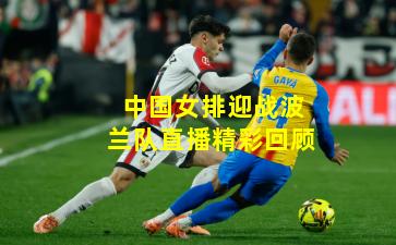 中国女排迎战波兰队直播精彩回顾