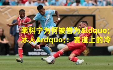 莱科宁为何被誉为“冰人”：赛道上的冷静传奇