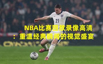 NBA比赛回放录像高清：重温经典瞬间的视觉盛宴